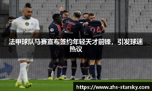 法甲球队马赛宣布签约年轻天才前锋，引发球迷热议