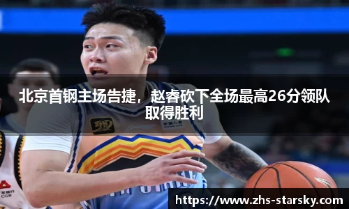 北京首钢主场告捷，赵睿砍下全场最高26分领队取得胜利