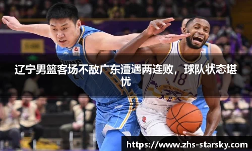 辽宁男篮客场不敌广东遭遇两连败，球队状态堪忧