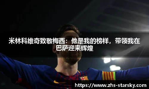 米林科维奇致敬梅西：他是我的榜样，带领我在巴萨迎来辉煌