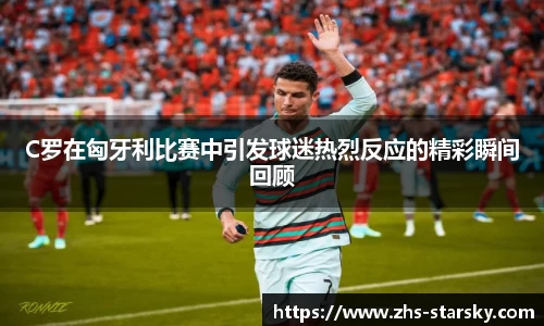 C罗在匈牙利比赛中引发球迷热烈反应的精彩瞬间回顾