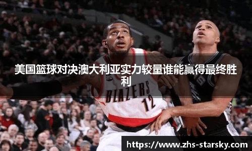 美国篮球对决澳大利亚实力较量谁能赢得最终胜利