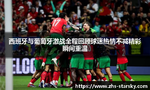 西班牙与葡萄牙激战全程回顾球迷热情不减精彩瞬间重温