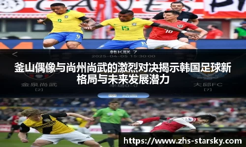 釜山偶像与尚州尚武的激烈对决揭示韩国足球新格局与未来发展潜力