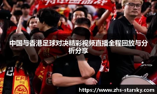 中国与香港足球对决精彩视频直播全程回放与分析分享