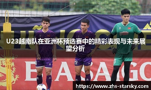 U23越南队在亚洲杯预选赛中的精彩表现与未来展望分析