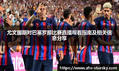 尤文图斯对巴塞罗那比赛直播观看指南及相关信息分享