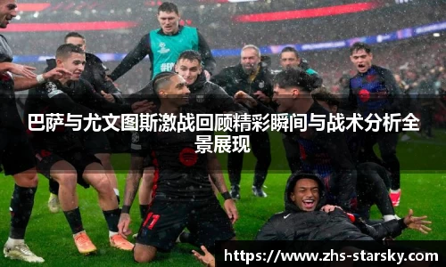 巴萨与尤文图斯激战回顾精彩瞬间与战术分析全景展现