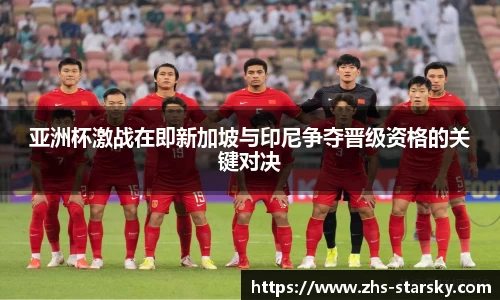 亚洲杯激战在即新加坡与印尼争夺晋级资格的关键对决