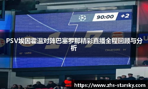 PSV埃因霍温对阵巴塞罗那精彩直播全程回顾与分析