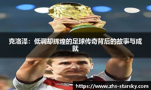 克洛泽：低调却辉煌的足球传奇背后的故事与成就