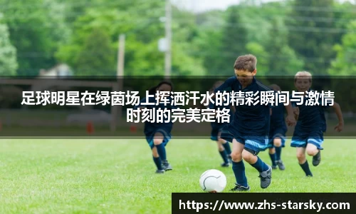 足球明星在绿茵场上挥洒汗水的精彩瞬间与激情时刻的完美定格