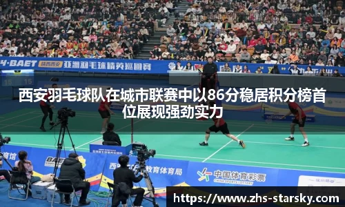 西安羽毛球队在城市联赛中以86分稳居积分榜首位展现强劲实力
