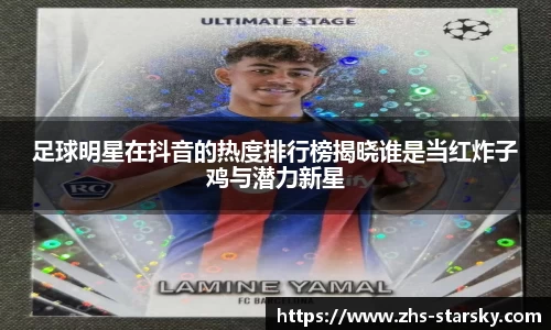 足球明星在抖音的热度排行榜揭晓谁是当红炸子鸡与潜力新星