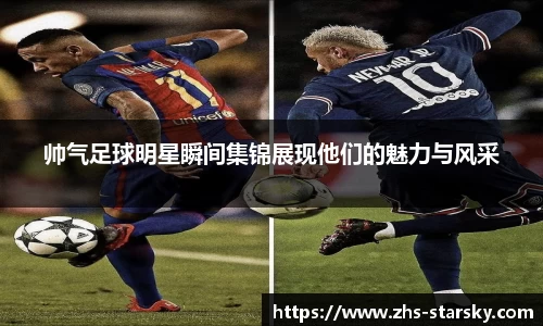 帅气足球明星瞬间集锦展现他们的魅力与风采