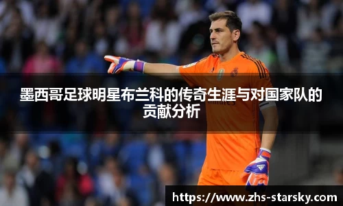 墨西哥足球明星布兰科的传奇生涯与对国家队的贡献分析