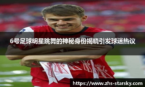 6号足球明星跳舞的神秘身份揭晓引发球迷热议